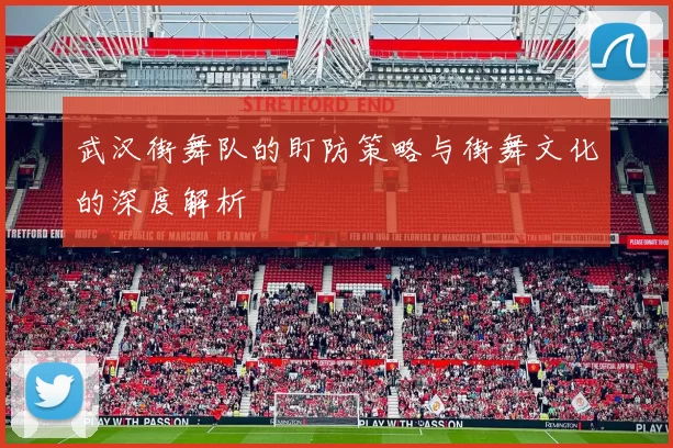 武汉街舞队的盯防策略与街舞文化的深度解析
