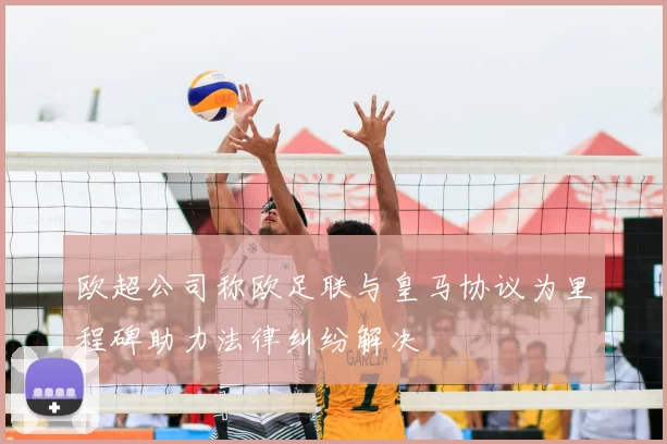 欧超公司称欧足联与皇马协议为里程碑助力法律纠纷解决