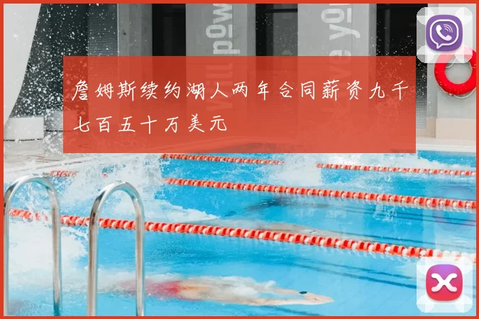 詹姆斯续约湖人两年合同薪资九千七百五十万美元