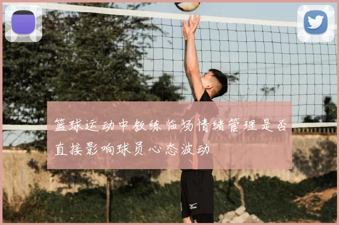 篮球运动中教练临场情绪管理是否直接影响球员心态波动