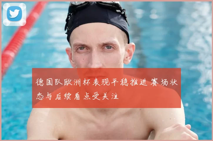 德国队欧洲杯表现平稳推进 赛场状态与后续看点受关注