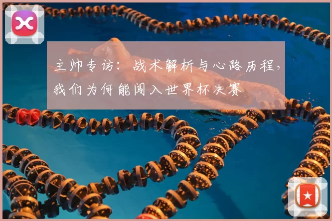 主帅专访:战术解析与心路历程,我们为何能闯入世界杯决赛