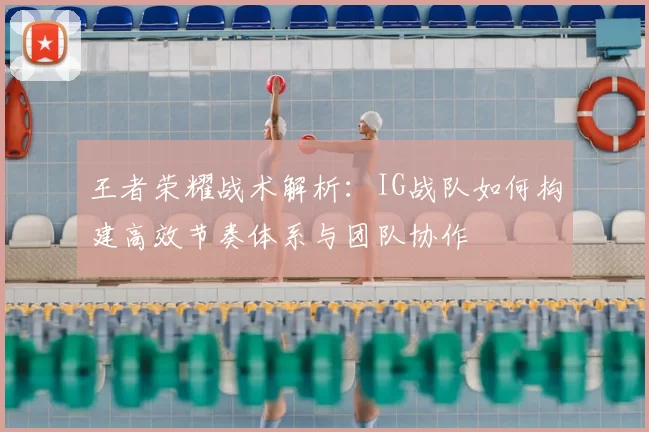 王者荣耀战术解析：IG战队如何构建高效节奏体系与团队协作