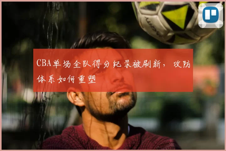 CBA单场全队得分纪录被刷新，攻防体系如何重塑