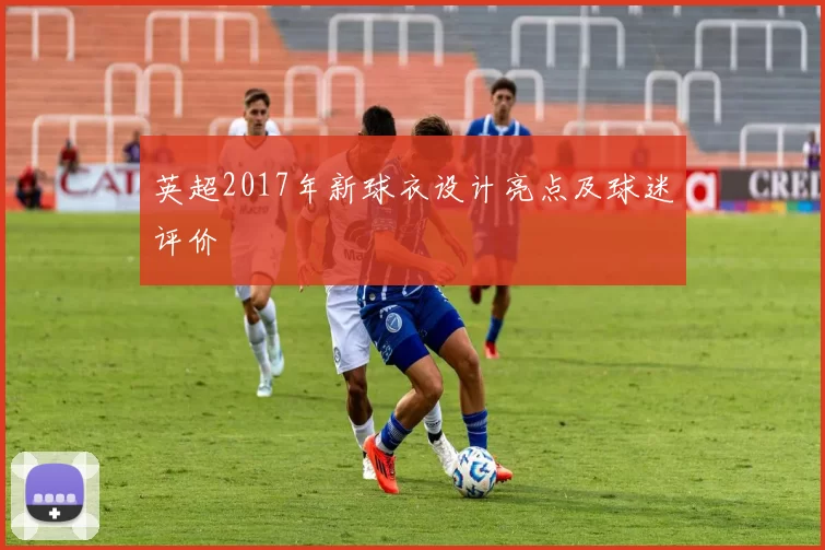 英超2017年新球衣设计亮点及球迷评价