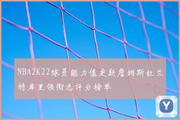 NBA2K22球员能力值更新詹姆斯杜兰特库里领衔总评分榜单