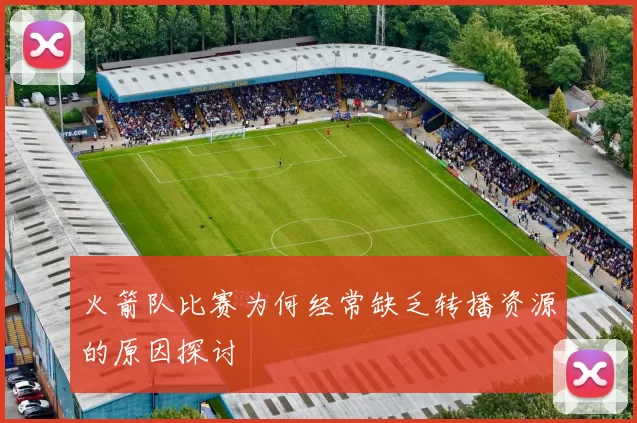 火箭队比赛为何经常缺乏转播资源的原因探讨