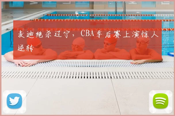 麦迪绝杀辽宁，CBA季后赛上演惊人逆转