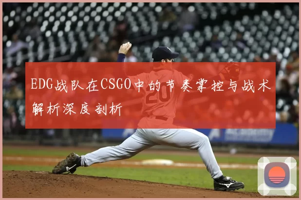 EDG战队在CSGO中的节奏掌控与战术解析深度剖析