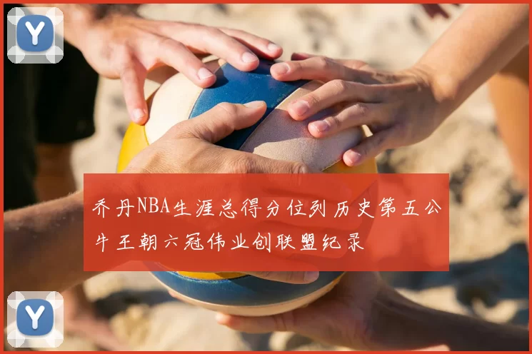 乔丹NBA生涯总得分位列历史第五公牛王朝六冠伟业创联盟纪录