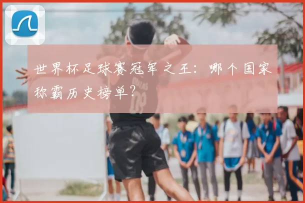 世界杯足球赛冠军之王：哪个国家称霸历史榜单？