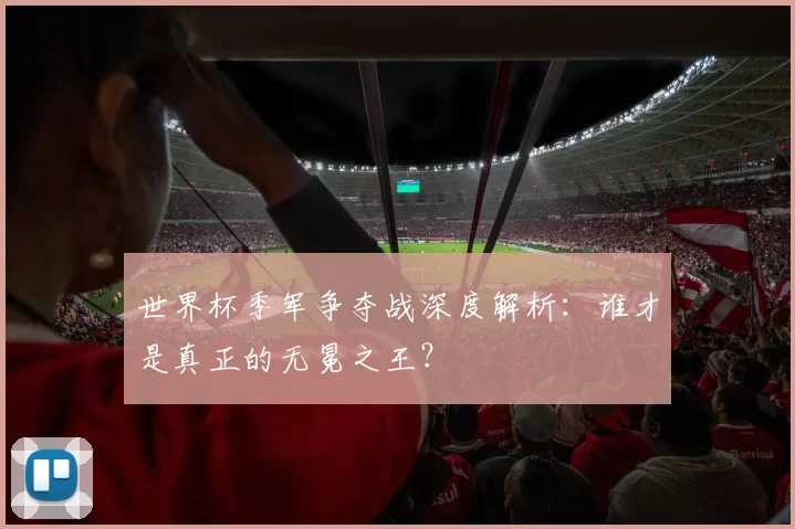世界杯季军争夺战深度解析：谁才是真正的无冕之王？