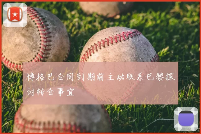 博格巴合同到期前主动联系巴黎探讨转会事宜