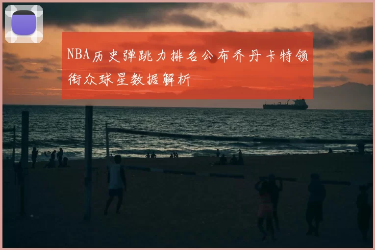 NBA历史弹跳力排名公布乔丹卡特领衔众球星数据解析