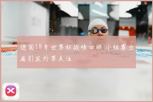 德国18年世界杯战绩回顾 小组赛出局引发外界关注