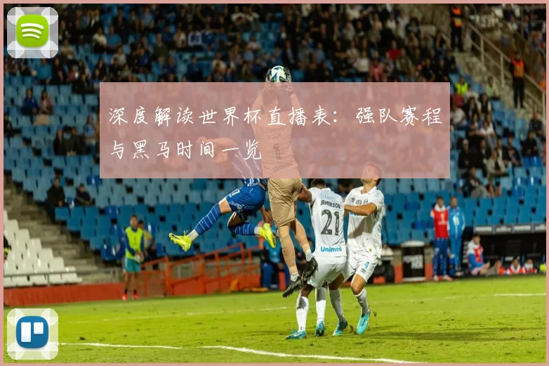 深度解读世界杯直播表:强队赛程与黑马时间一览