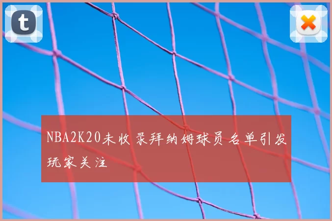 NBA2K20未收录拜纳姆球员名单引发玩家关注