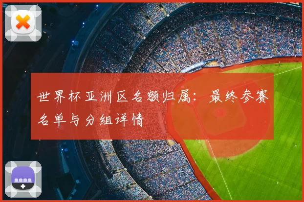 世界杯亚洲区名额归属:最终参赛名单与分组详情