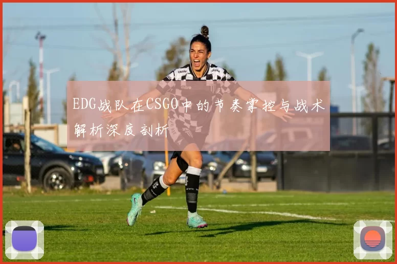 EDG战队在CSGO中的节奏掌控与战术解析深度剖析