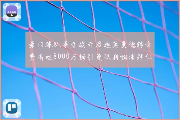 豪门球队争夺战开启迪奥曼德转会费高达8000万镑引曼联利物浦拜仁关注