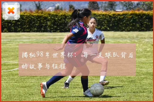 揭秘98年世界杯:每一支球队背后的故事与征程