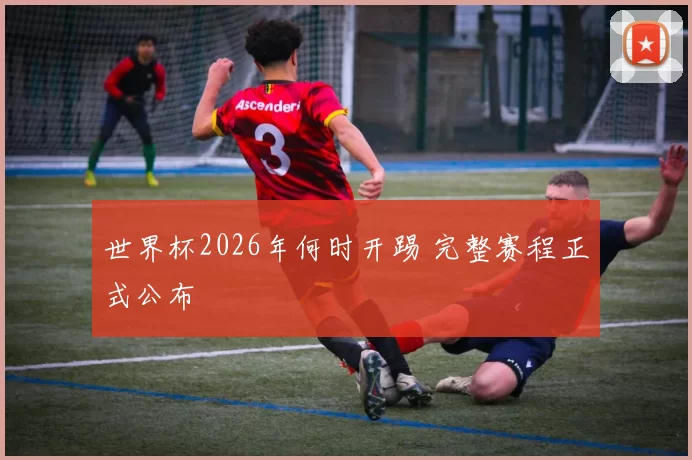 世界杯2026年何时开踢 完整赛程正式公布