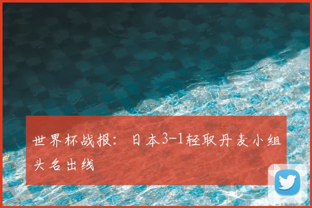 世界杯战报:日本3-1轻取丹麦小组头名出线