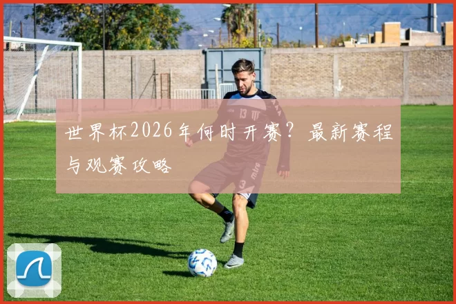 世界杯2026年何时开赛？最新赛程与观赛攻略