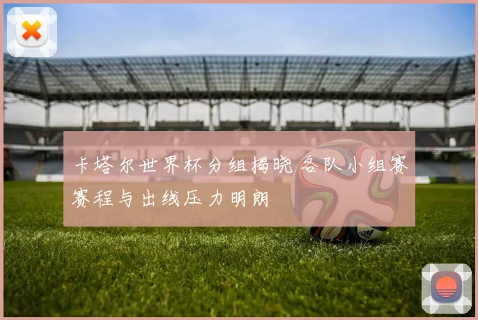 卡塔尔世界杯分组揭晓 各队小组赛赛程与出线压力明朗
