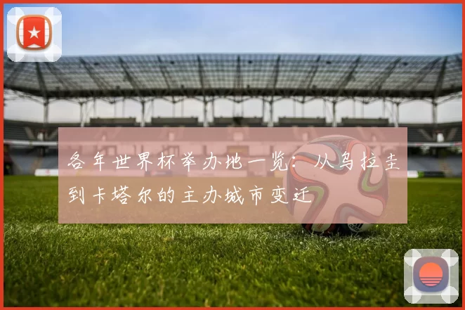 各年世界杯举办地一览:从乌拉圭到卡塔尔的主办城市变迁