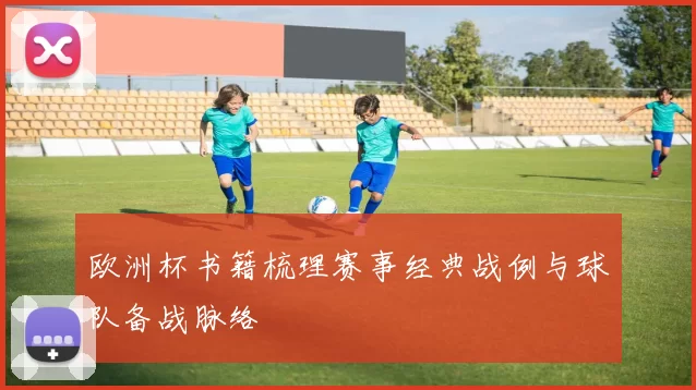 欧洲杯书籍梳理赛事经典战例与球队备战脉络