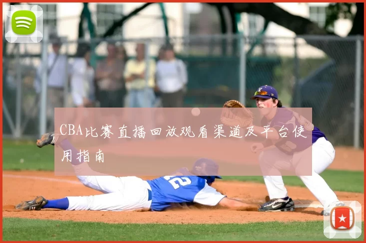 CBA比赛直播回放观看渠道及平台使用指南