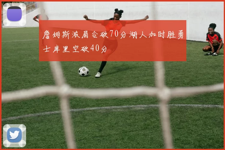 詹姆斯浓眉合砍70分湖人加时胜勇士库里空砍40分