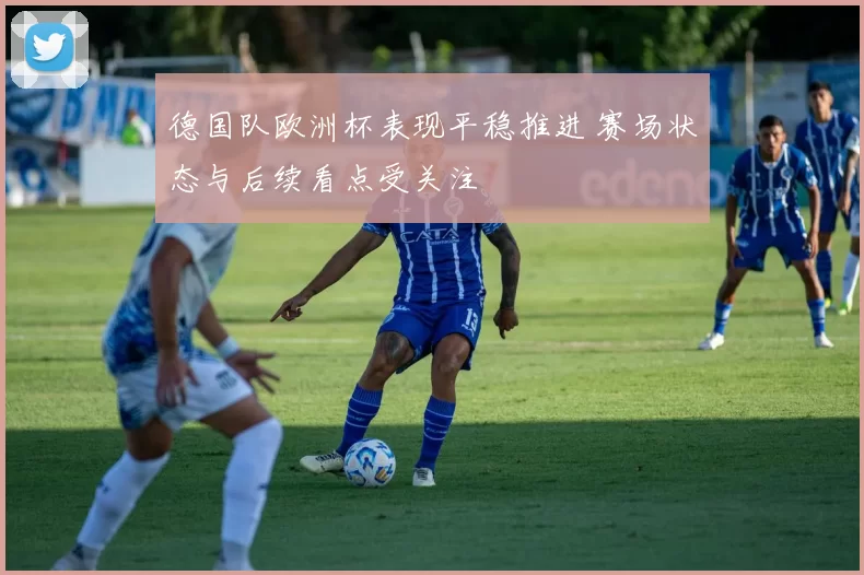 德国队欧洲杯表现平稳推进 赛场状态与后续看点受关注