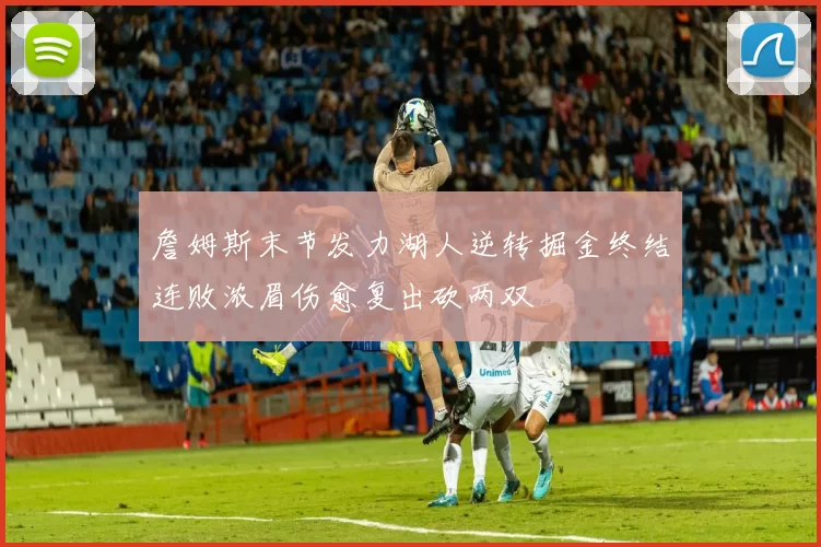 詹姆斯末节发力湖人逆转掘金终结连败浓眉伤愈复出砍两双