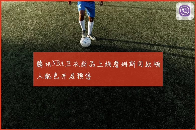 腾讯NBA卫衣新品上线詹姆斯同款湖人配色开启预售