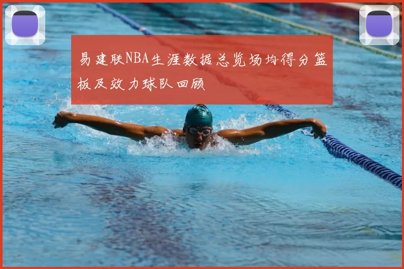 易建联NBA生涯数据总览场均得分篮板及效力球队回顾