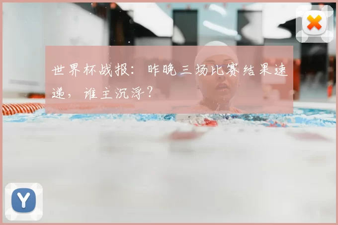 世界杯战报:昨晚三场比赛结果速递,谁主沉浮?