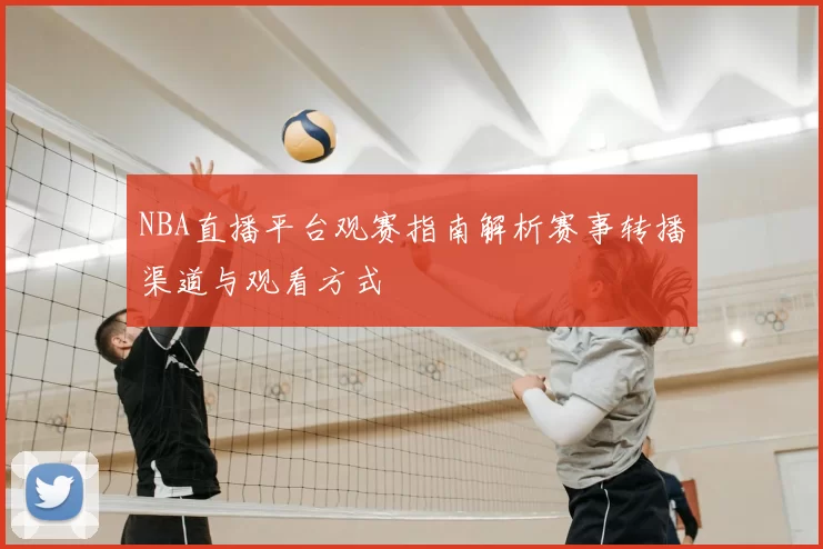 NBA直播平台观赛指南解析赛事转播渠道与观看方式