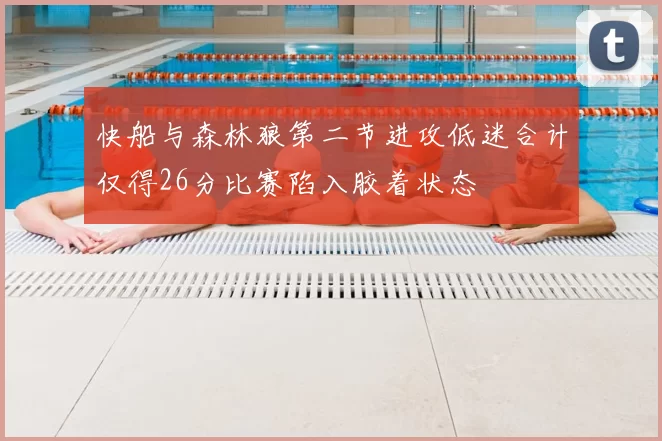 快船与森林狼第二节进攻低迷合计仅得26分比赛陷入胶着状态