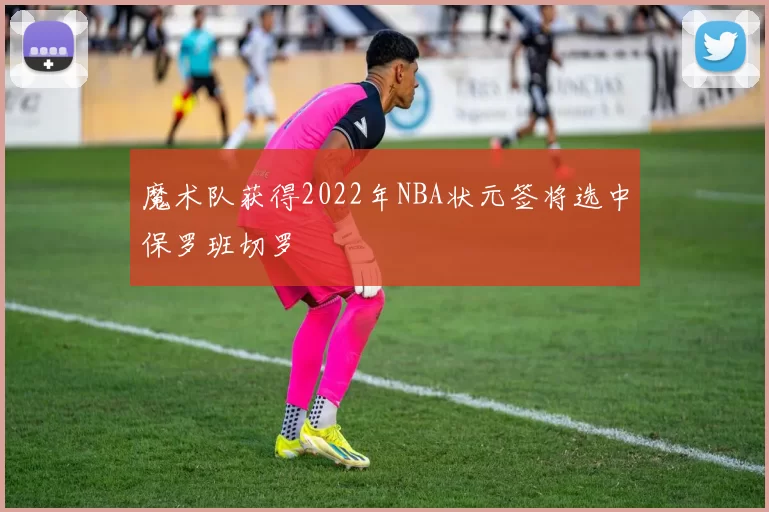 魔术队获得2022年NBA状元签将选中保罗班切罗