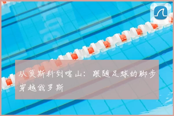 从莫斯科到喀山:跟随足球的脚步穿越俄罗斯