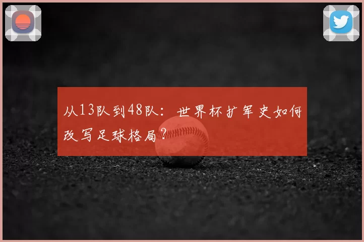 从13队到48队：世界杯扩军史如何改写足球格局？