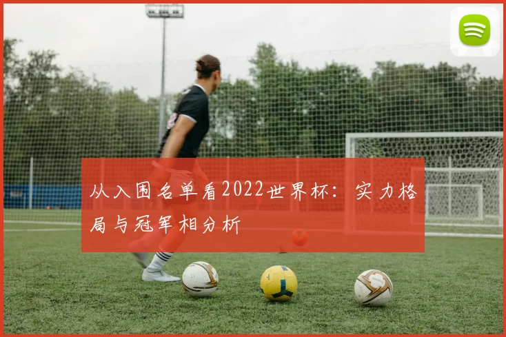 从入围名单看2022世界杯:实力格局与冠军相分析