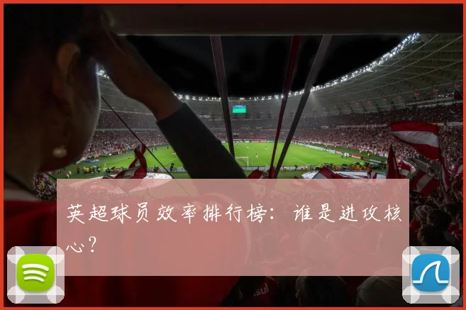 英超球员效率排行榜：谁是进攻核心？