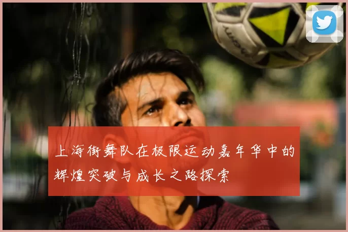 上海街舞队在极限运动嘉年华中的辉煌突破与成长之路探索