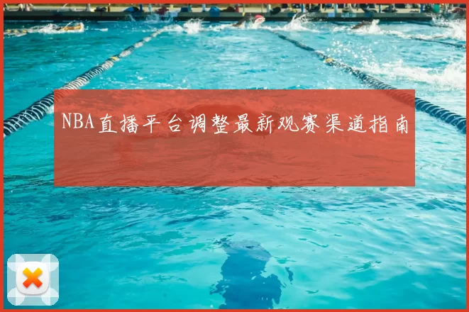 NBA直播平台调整最新观赛渠道指南