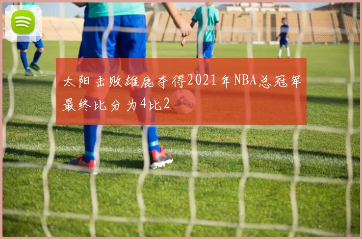 太阳击败雄鹿夺得2021年NBA总冠军最终比分为4比2