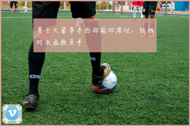 勇士火箭争夺西部前四席位,防线对决成胜负手