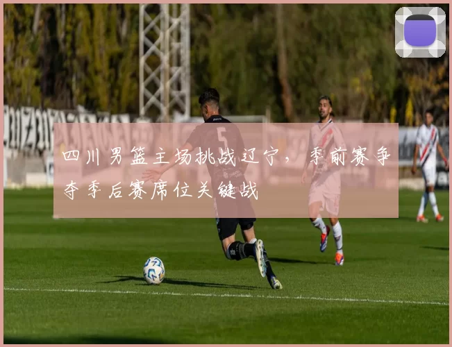四川男篮主场挑战辽宁,季前赛争夺季后赛席位关键战